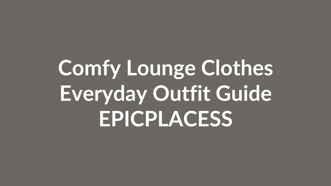 Comfy lounge clothes guide for everyday outfits by Epicplacess