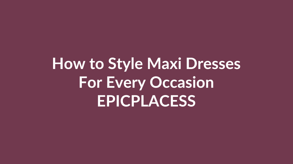 How to style maxi dresses for every occasion by Epicplacess