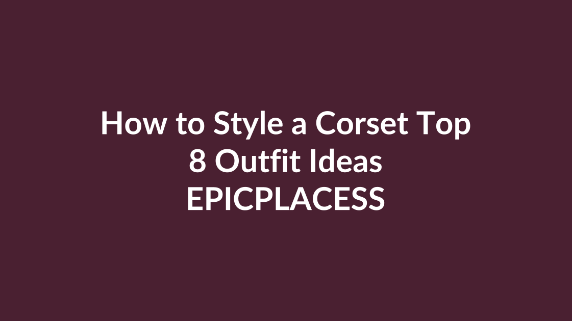 How to style a corset top with eight outfit ideas by Epicplacess