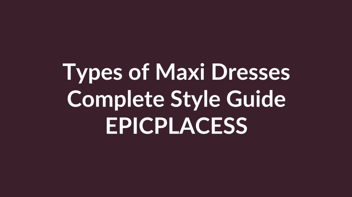 Types of maxi dresses complete style guide by Epicplacess
