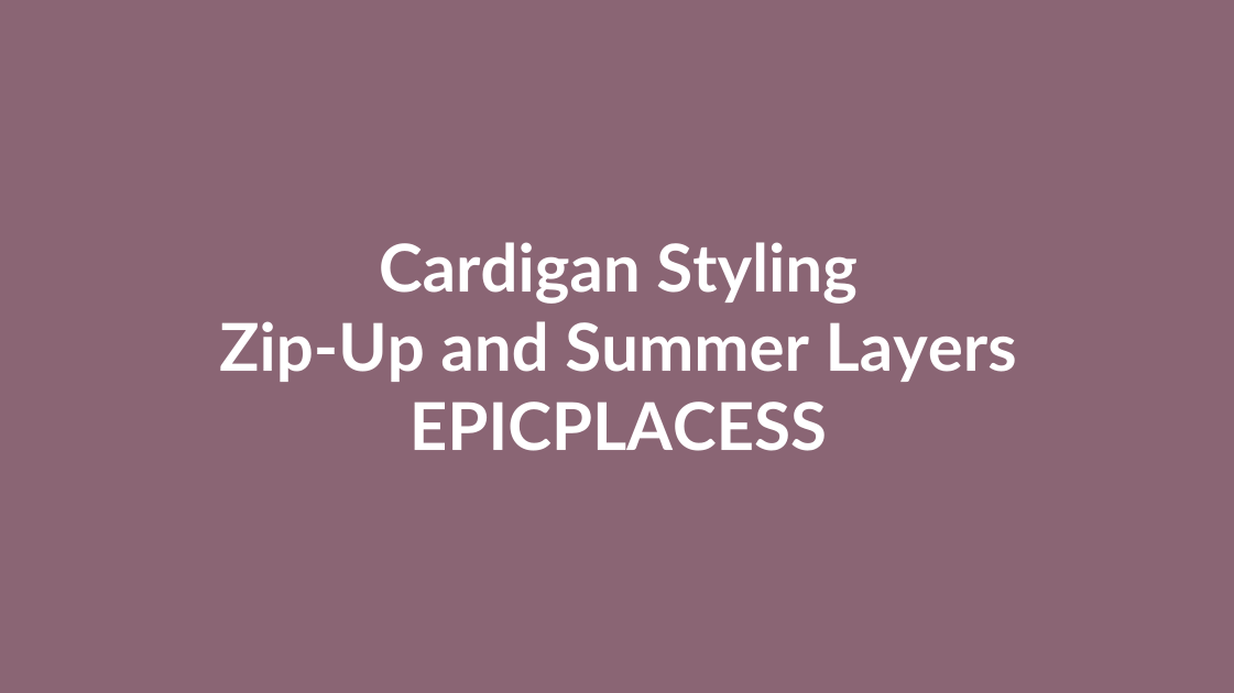 Cardigan styling guide for zip-up and summer layering by Epicplacess