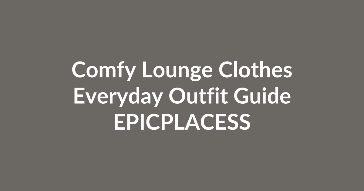 Comfy lounge clothes guide for everyday outfits by Epicplacess