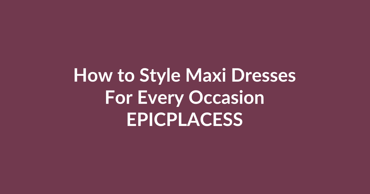 How to style maxi dresses for every occasion by Epicplacess