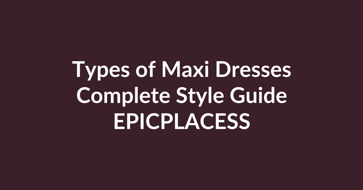 Types of maxi dresses complete style guide by Epicplacess