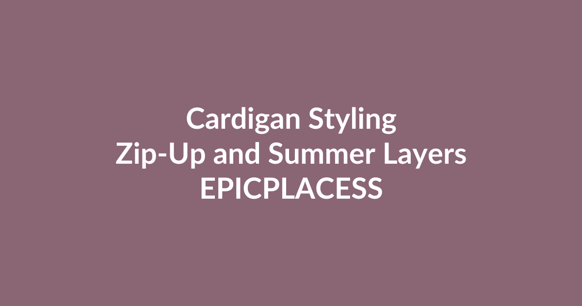 Cardigan styling guide for zip-up and summer layering by Epicplacess